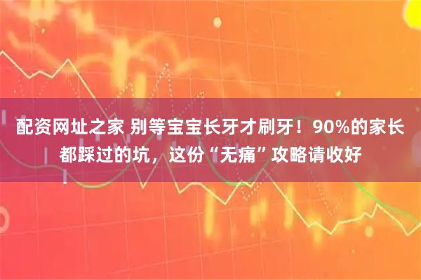 配资网址之家 别等宝宝长牙才刷牙！90%的家长都踩过的坑，这份“无痛”攻略请收好