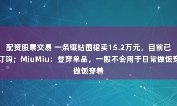 配资股票交易 一条镶钻围裙卖15.2万元，目前已被订购；MiuMiu：叠穿单品，一般不会用于日常做饭穿着