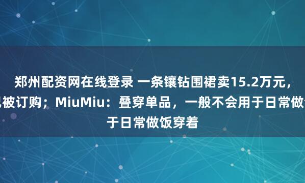 郑州配资网在线登录 一条镶钻围裙卖15.2万元，目前已被订购；MiuMiu：叠穿单品，一般不会用于日常做饭穿着