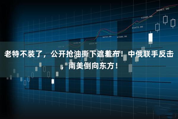 老特不装了，公开抢油撕下遮羞布！中俄联手反击，南美倒向东方！