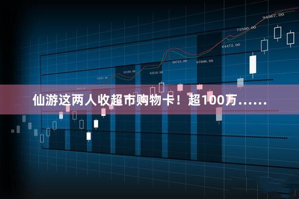 仙游这两人收超市购物卡！超100万……