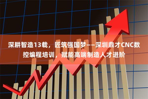 深耕智造13载，匠筑强国梦——深圳鼎才CNC数控编程培训，赋能高端制造人才进阶