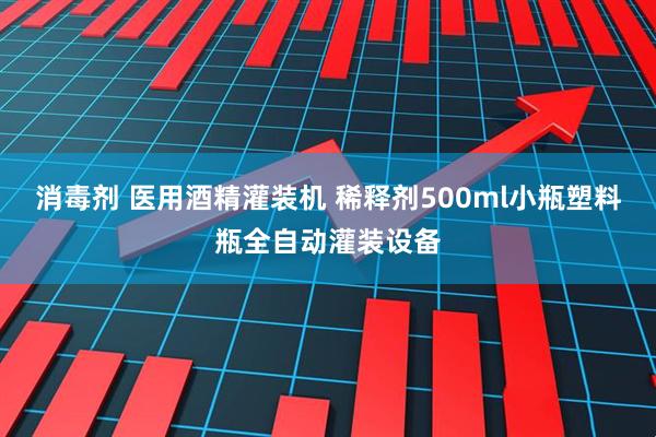 消毒剂 医用酒精灌装机 稀释剂500ml小瓶塑料瓶全自动灌装设备
