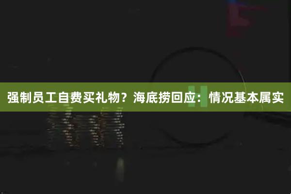 强制员工自费买礼物？海底捞回应：情况基本属实