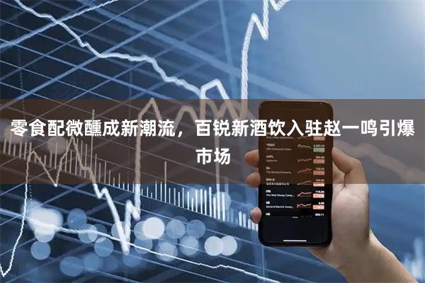 零食配微醺成新潮流，百锐新酒饮入驻赵一鸣引爆市场