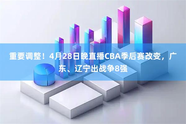 重要调整！4月28日晚直播CBA季后赛改变，广东、辽宁出战争8强