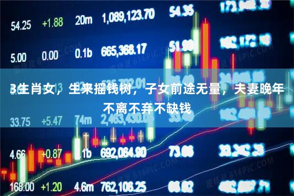 3生肖女,生来摇钱树,子女前途无量,夫妻晚年不离不弃不缺钱
