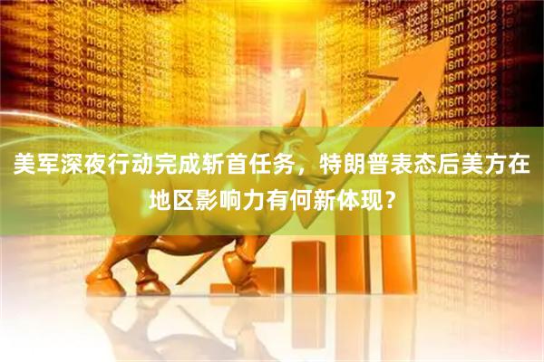 美军深夜行动完成斩首任务,特朗普表态后美方在地区影响力有何新体现?