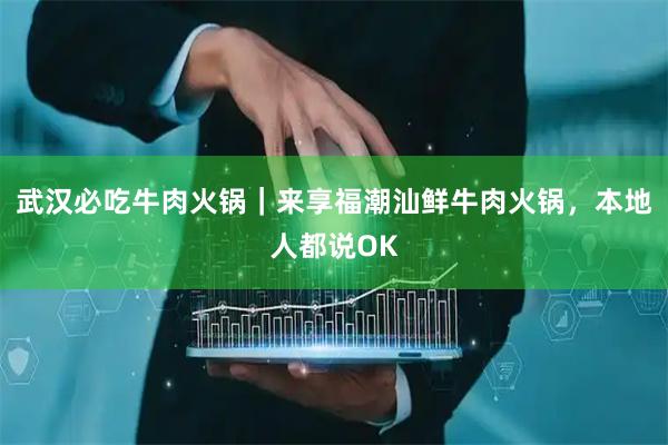 武汉必吃牛肉火锅|来享福潮汕鲜牛肉火锅,本地人都说OK