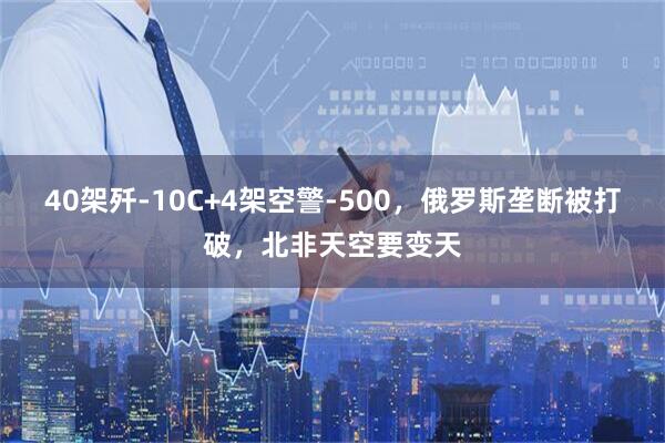 40架歼-10C+4架空警-500,俄罗斯垄断被打破,北非天空要变天