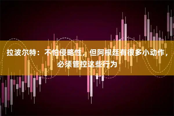 拉波尔特:不怕侵略性,但阿根廷有很多小动作,必须管控这些行为