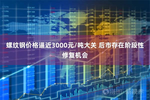 螺纹钢价格逼近3000元/吨大关 后市存在阶段性修复机会
