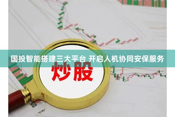 国投智能搭建三大平台 开启人机协同安保服务