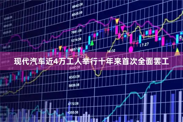 现代汽车近4万工人举行十年来首次全面罢工