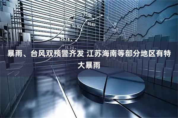暴雨、台风双预警齐发 江苏海南等部分地区有特大暴雨
